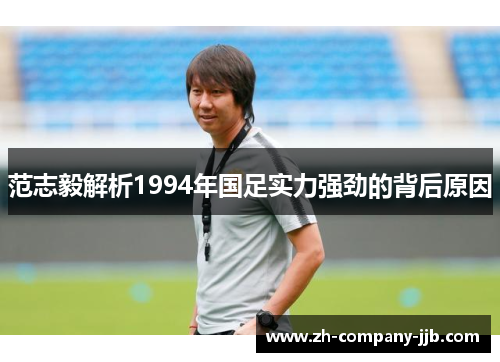 范志毅解析1994年国足实力强劲的背后原因