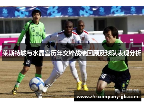 莱斯特城与水晶宫历年交锋战绩回顾及球队表现分析