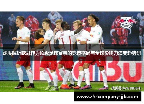 深度解析欧冠作为顶级足球赛事的竞技格局与全球影响力演变趋势研