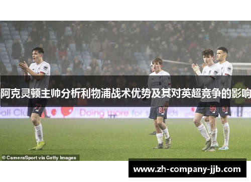 阿克灵顿主帅分析利物浦战术优势及其对英超竞争的影响