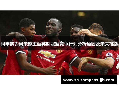 阿申纳为何未能重返英超冠军竞争行列分析原因及未来挑战