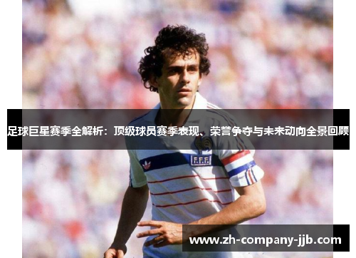 足球巨星赛季全解析：顶级球员赛季表现、荣誉争夺与未来动向全景回顾