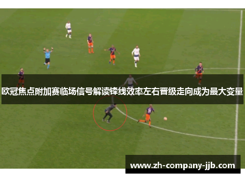 欧冠焦点附加赛临场信号解读锋线效率左右晋级走向成为最大变量